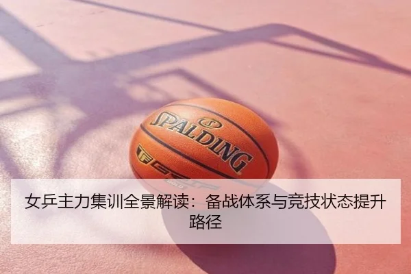 女乒主力集训全景解读：备战体系与竞技状态提升路径
