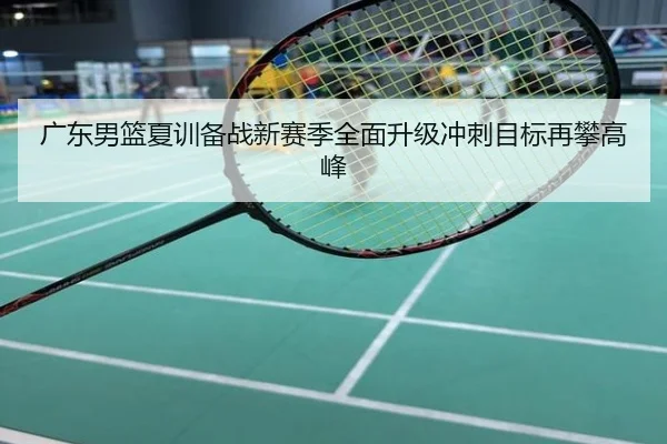 广东男篮夏训备战新赛季全面升级冲刺目标再攀高峰