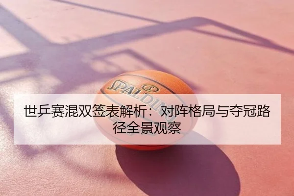 世乒赛混双签表解析：对阵格局与夺冠路径全景观察