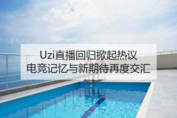 Uzi直播回归掀起热议 电竞记忆与新期待再度交汇