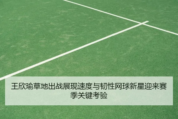 王欣瑜草地出战展现速度与韧性网球新星迎来赛季关键考验