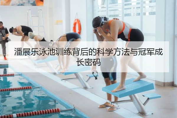 潘展乐泳池训练背后的科学方法与冠军成长密码