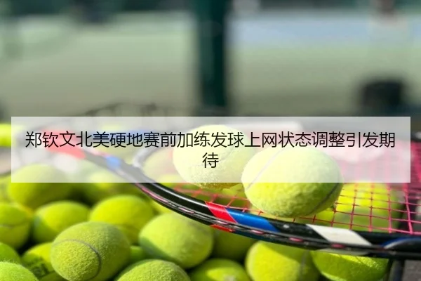 郑钦文北美硬地赛前加练发球上网状态调整引发期待