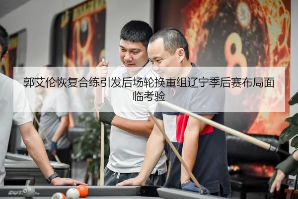 郭艾伦恢复合练引发后场轮换重组辽宁季后赛布局面临考验