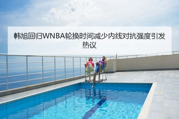 韩旭回归WNBA轮换时间减少内线对抗强度引发热议