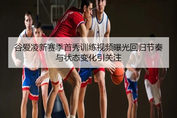谷爱凌新赛季首秀训练视频曝光回归节奏与状态变化引关注
