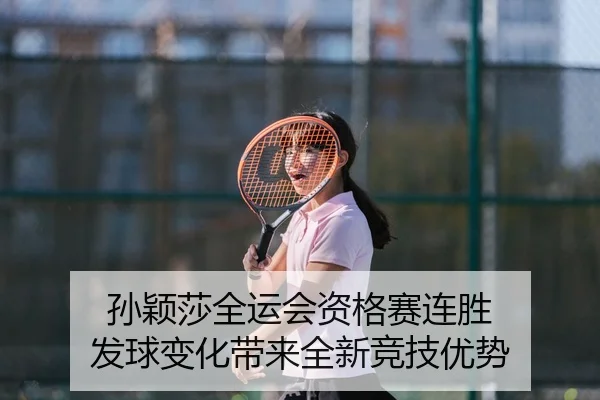 孙颖莎全运会资格赛连胜 发球变化带来全新竞技优势