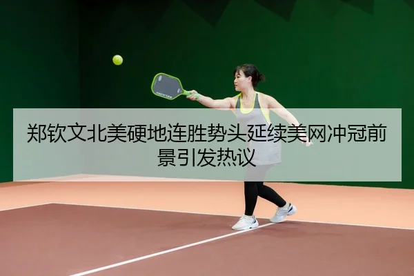 郑钦文北美硬地连胜势头延续美网冲冠前景引发热议