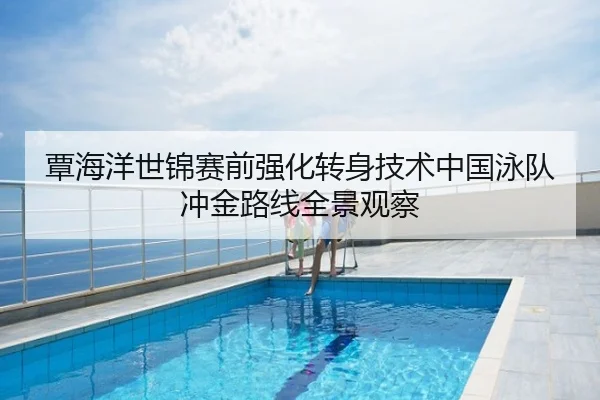 覃海洋世锦赛前强化转身技术中国泳队冲金路线全景观察