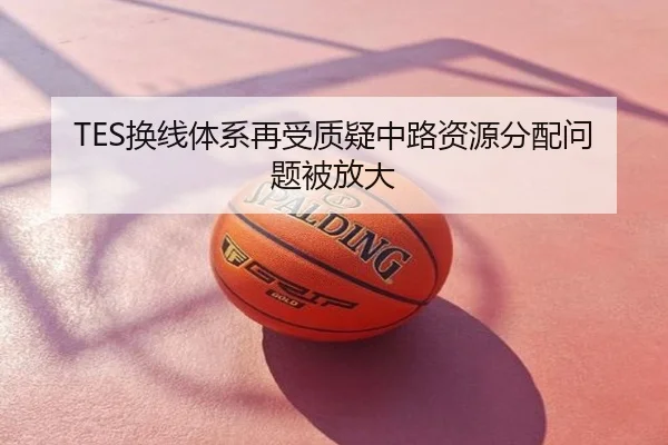 TES换线体系再受质疑中路资源分配问题被放大